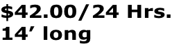 $42.00/24 Hrs. 14’ long